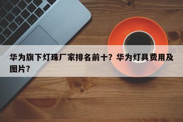华为旗下灯珠厂家排名前十？华为灯具费用及图片？-第1张图片-LED灯珠-LED灯珠贴片-LED灯珠厂家台宏光电