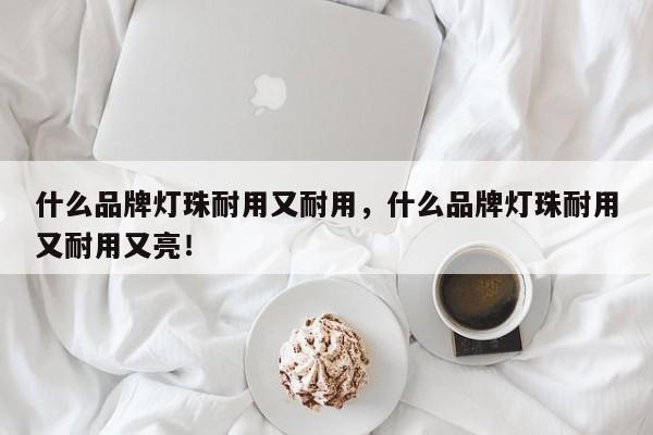 什么品牌灯珠耐用又耐用，什么品牌灯珠耐用又耐用又亮！-第1张图片-LED灯珠-LED灯珠贴片-LED灯珠厂家台宏光电