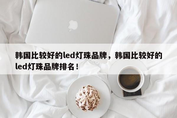 韩国比较好的led灯珠品牌，韩国比较好的led灯珠品牌排名！-第1张图片-LED灯珠-LED灯珠贴片-LED灯珠厂家台宏光电