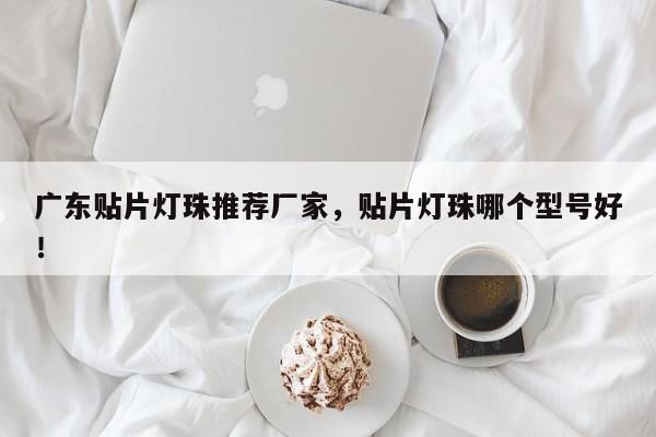 广东贴片灯珠推荐厂家，贴片灯珠哪个型号好！-第1张图片-LED灯珠-LED灯珠贴片-LED灯珠厂家台宏光电