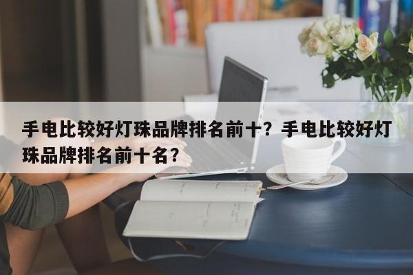 手电比较好灯珠品牌排名前十？手电比较好灯珠品牌排名前十名？-第1张图片-LED灯珠-LED灯珠贴片-LED灯珠厂家台宏光电