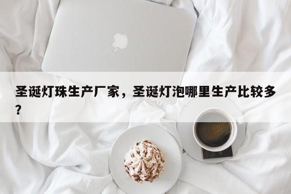 圣诞灯珠生产厂家，圣诞灯泡哪里生产比较多？-第1张图片-LED灯珠-LED灯珠贴片-LED灯珠厂家台宏光电