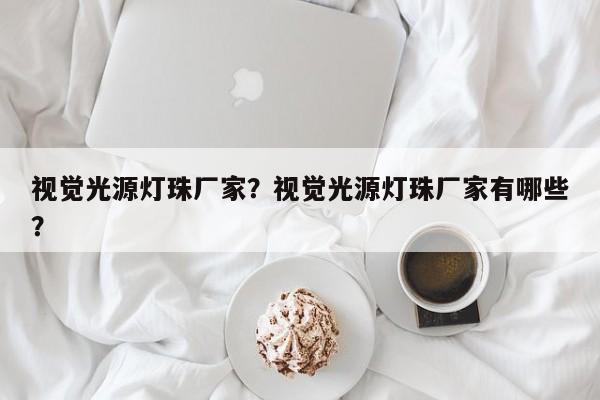 视觉光源灯珠厂家？视觉光源灯珠厂家有哪些？-第1张图片-LED灯珠-LED灯珠贴片-LED灯珠厂家台宏光电