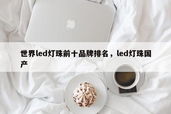 世界led灯珠前十品牌排名，led灯珠国产-第1张图片-LED灯珠-LED灯珠贴片-LED灯珠厂家台宏光电