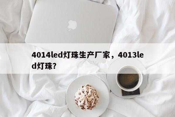 4014led灯珠生产厂家，4013led灯珠？-第1张图片-LED灯珠-LED灯珠贴片-LED灯珠厂家台宏光电