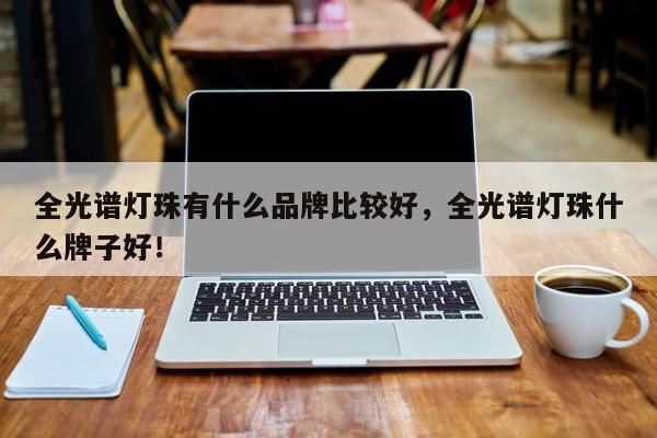 全光谱灯珠有什么品牌比较好，全光谱灯珠什么牌子好！-第1张图片-LED灯珠-LED灯珠贴片-LED灯珠厂家台宏光电