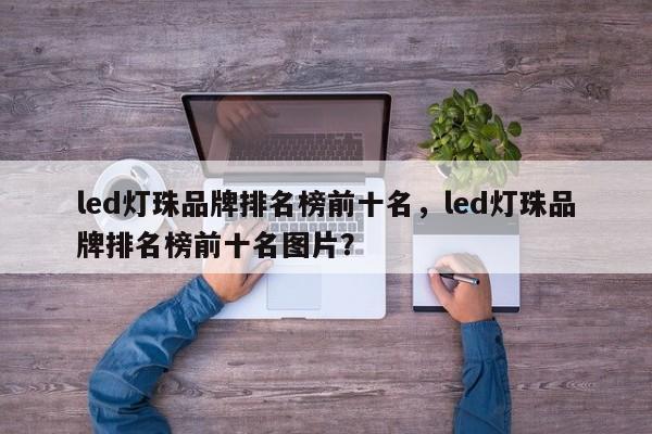 led灯珠品牌排名榜前十名，led灯珠品牌排名榜前十名图片？-第1张图片-LED灯珠-LED灯珠贴片-LED灯珠厂家台宏光电
