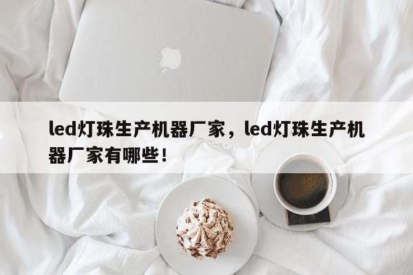 led灯珠生产机器厂家，led灯珠生产机器厂家有哪些！-第1张图片-LED灯珠-LED灯珠贴片-LED灯珠厂家台宏光电