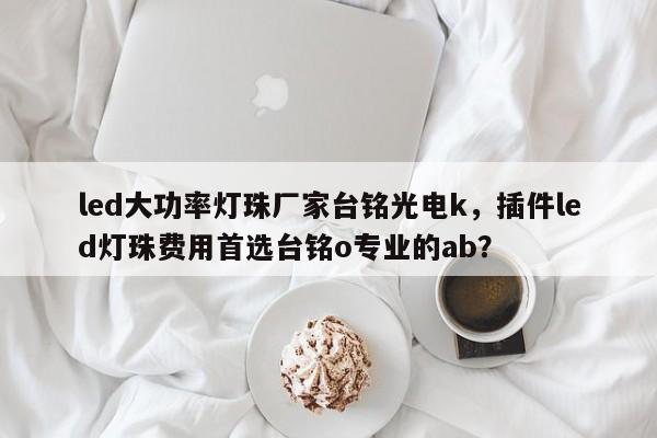 led大功率灯珠厂家台铭光电k，插件led灯珠费用首选台铭o专业的ab？-第1张图片-LED灯珠-LED灯珠贴片-LED灯珠厂家台宏光电