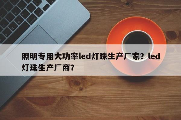 照明专用大功率led灯珠生产厂家？led灯珠生产厂商？-第1张图片-LED灯珠-LED灯珠贴片-LED灯珠厂家台宏光电