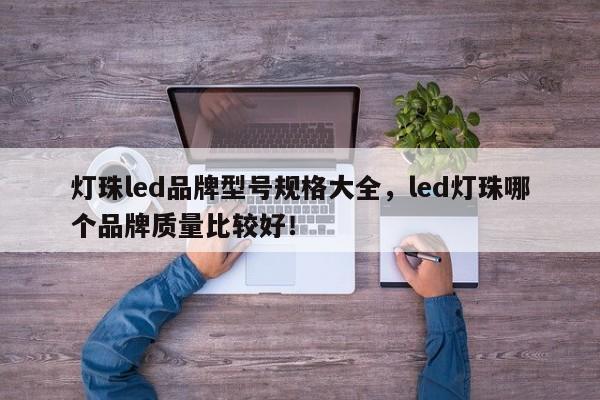 灯珠led品牌型号规格大全，led灯珠哪个品牌质量比较好！-第1张图片-LED灯珠-LED灯珠贴片-LED灯珠厂家台宏光电