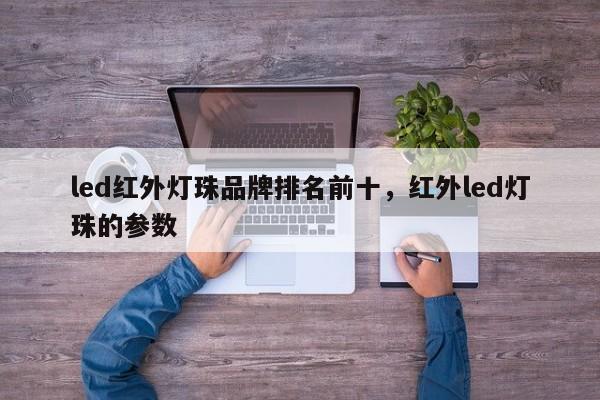 led红外灯珠品牌排名前十，红外led灯珠的参数-第1张图片-LED灯珠-LED灯珠贴片-LED灯珠厂家台宏光电