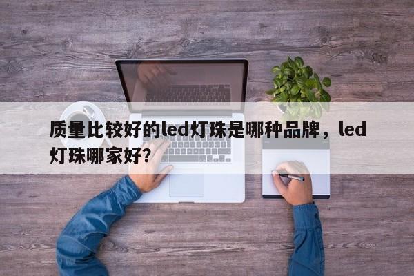 质量比较好的led灯珠是哪种品牌，led灯珠哪家好？-第1张图片-LED灯珠-LED灯珠贴片-LED灯珠厂家台宏光电