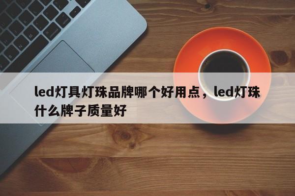 led灯具灯珠品牌哪个好用点，led灯珠什么牌子质量好-第1张图片-LED灯珠-LED灯珠贴片-LED灯珠厂家台宏光电