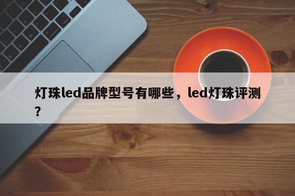 灯珠led品牌型号有哪些，led灯珠评测？-第1张图片-LED灯珠-LED灯珠贴片-LED灯珠厂家台宏光电
