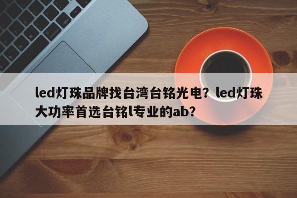 led灯珠品牌找台湾台铭光电?led灯珠大功率首选台铭l专业的ab?-第1张图片-LED灯珠-LED灯珠贴片-LED灯珠厂家台宏光电 led灯珠品牌找台湾台铭光电?led灯珠大功率首选台铭l专业的ab?-第1张图片-LED灯珠-LED灯珠贴片-LED灯珠厂家台宏光电