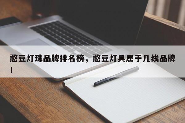 憨豆灯珠品牌排名榜，憨豆灯具属于几线品牌！-第1张图片-LED灯珠-LED灯珠贴片-LED灯珠厂家台宏光电