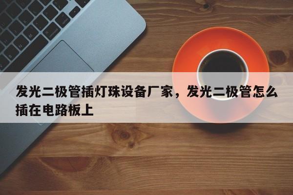 发光二极管插灯珠设备厂家，发光二极管怎么插在电路板上-第1张图片-LED灯珠-LED灯珠贴片-LED灯珠厂家台宏光电