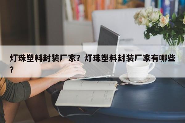 灯珠塑料封装厂家？灯珠塑料封装厂家有哪些？-第1张图片-LED灯珠-LED灯珠贴片-LED灯珠厂家台宏光电