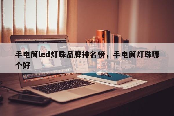 手电筒led灯珠品牌排名榜，手电筒灯珠哪个好-第1张图片-LED灯珠-LED灯珠贴片-LED灯珠厂家台宏光电