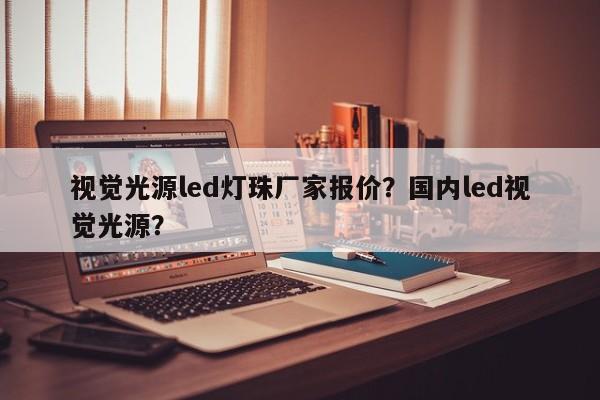 视觉光源led灯珠厂家报价？国内led视觉光源？-第1张图片-LED灯珠-LED灯珠贴片-LED灯珠厂家台宏光电