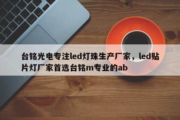 台铭光电专注led灯珠生产厂家，led贴片灯厂家首选台铭m专业的ab-第1张图片-LED灯珠-LED灯珠贴片-LED灯珠厂家台宏光电