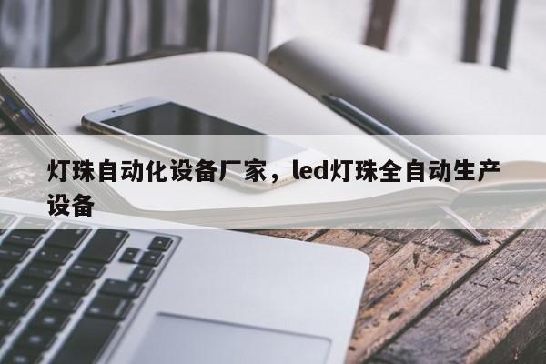灯珠自动化设备厂家，led灯珠全自动生产设备-第1张图片-LED灯珠-LED灯珠贴片-LED灯珠厂家台宏光电