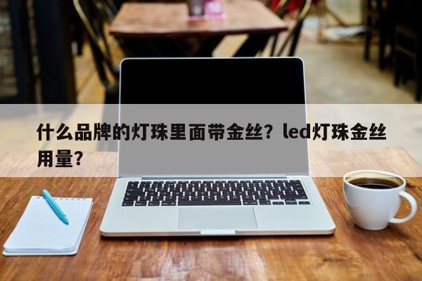 什么品牌的灯珠里面带金丝？led灯珠金丝用量？-第1张图片-LED灯珠-LED灯珠贴片-LED灯珠厂家台宏光电