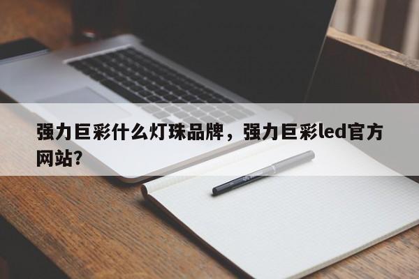 强力巨彩什么灯珠品牌，强力巨彩led官方网站？-第1张图片-LED灯珠-LED灯珠贴片-LED灯珠厂家台宏光电