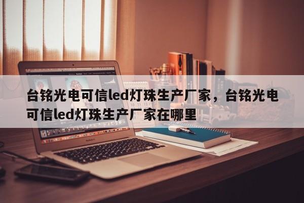 台铭光电可信led灯珠生产厂家，台铭光电可信led灯珠生产厂家在哪里-第1张图片-LED灯珠-LED灯珠贴片-LED灯珠厂家台宏光电
