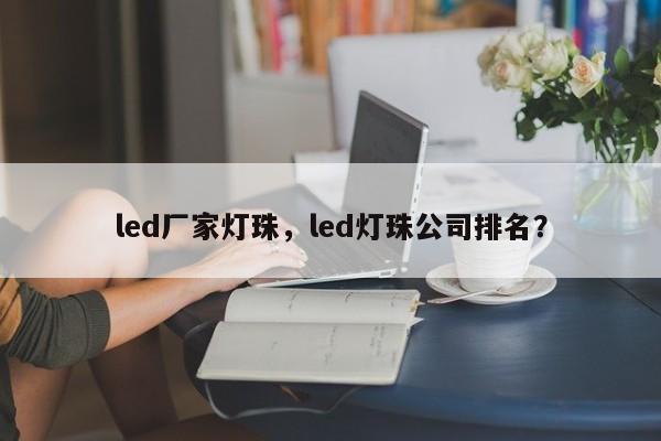 led厂家灯珠，led灯珠公司排名？-第1张图片-LED灯珠-LED灯珠贴片-LED灯珠厂家台宏光电