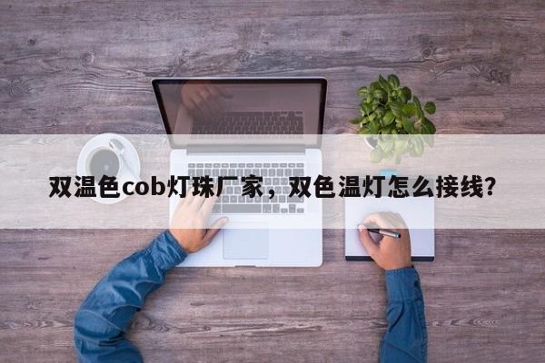 双温色cob灯珠厂家,双色温灯怎么接线?-第1张图片-LED灯珠-LED灯珠贴片-LED灯珠厂家台宏光电 双温色cob灯珠厂家,双色温灯怎么接线?-第1张图片-LED灯珠-LED灯珠贴片-LED灯珠厂家台宏光电