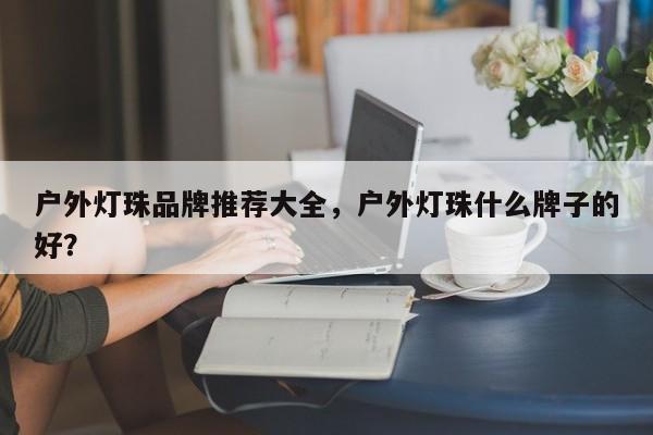 户外灯珠品牌推荐大全，户外灯珠什么牌子的好？-第1张图片-LED灯珠-LED灯珠贴片-LED灯珠厂家台宏光电
