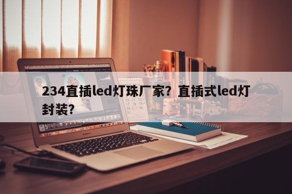 234直插led灯珠厂家？直插式led灯封装？-第1张图片-LED灯珠-LED灯珠贴片-LED灯珠厂家台宏光电