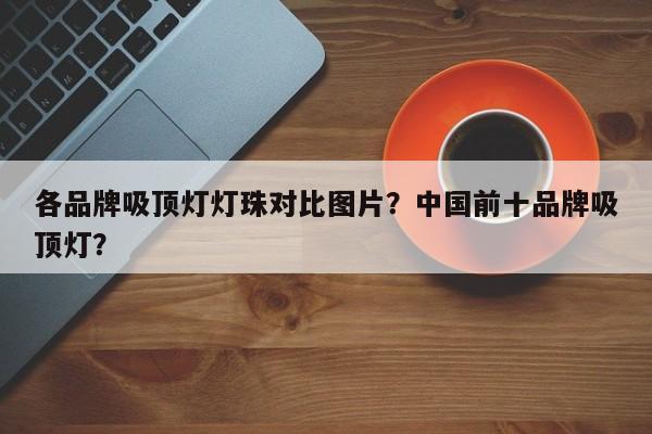 各品牌吸顶灯灯珠对比图片？中国前十品牌吸顶灯？-第1张图片-LED灯珠-LED灯珠贴片-LED灯珠厂家台宏光电