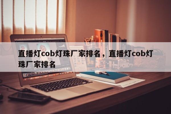 直播灯cob灯珠厂家排名，直播灯cob灯珠厂家排名-第1张图片-LED灯珠-LED灯珠贴片-LED灯珠厂家台宏光电