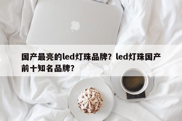 国产最亮的led灯珠品牌？led灯珠国产前十知名品牌？-第1张图片-LED灯珠-LED灯珠贴片-LED灯珠厂家台宏光电