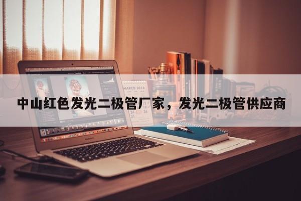 中山红色发光二极管厂家，发光二极管供应商-第1张图片-LED灯珠-LED灯珠贴片-LED灯珠厂家台宏光电
