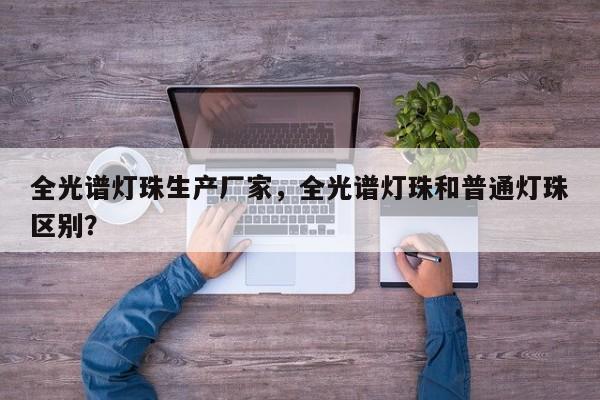 全光谱灯珠生产厂家，全光谱灯珠和普通灯珠区别？-第1张图片-LED灯珠-LED灯珠贴片-LED灯珠厂家台宏光电
