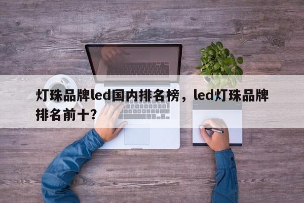 灯珠品牌led国内排名榜，led灯珠品牌排名前十？-第1张图片-LED灯珠-LED灯珠贴片-LED灯珠厂家台宏光电
