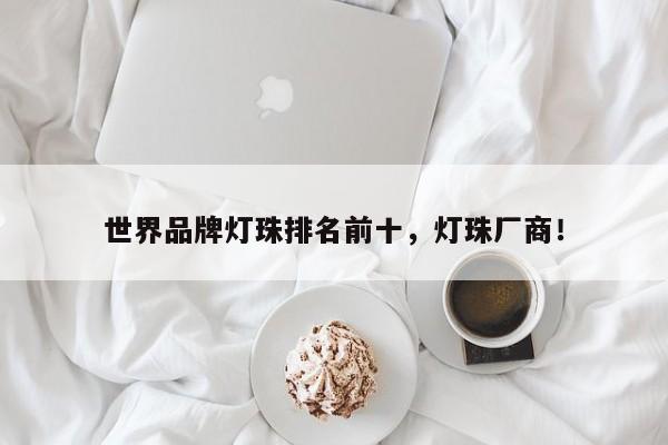 世界品牌灯珠排名前十，灯珠厂商！-第1张图片-LED灯珠-LED灯珠贴片-LED灯珠厂家台宏光电