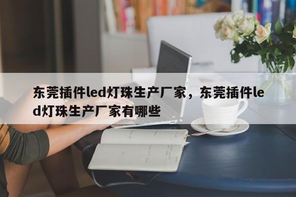 东莞插件led灯珠生产厂家，东莞插件led灯珠生产厂家有哪些-第1张图片-LED灯珠-LED灯珠贴片-LED灯珠厂家台宏光电