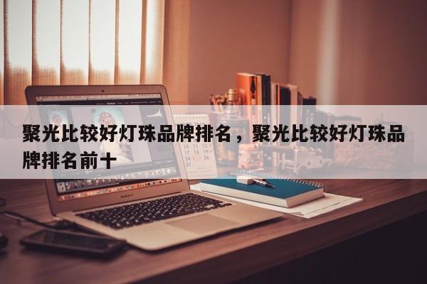 聚光比较好灯珠品牌排名，聚光比较好灯珠品牌排名前十-第1张图片-LED灯珠-LED灯珠贴片-LED灯珠厂家台宏光电