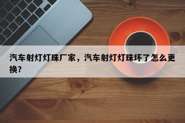 汽车射灯灯珠厂家，汽车射灯灯珠坏了怎么更换？-第1张图片-LED灯珠-LED灯珠贴片-LED灯珠厂家台宏光电