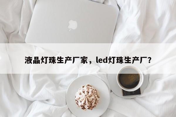 液晶灯珠生产厂家，led灯珠生产厂？-第1张图片-LED灯珠-LED灯珠贴片-LED灯珠厂家台宏光电