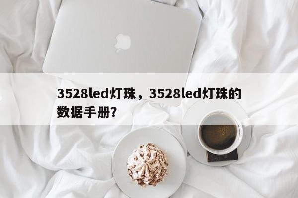 3528led灯珠，3528led灯珠的数据手册？-第1张图片-LED灯珠-LED灯珠贴片-LED灯珠厂家台宏光电