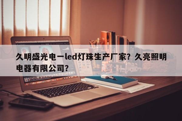 久明盛光电一led灯珠生产厂家?久亮照明电器有限公司?-第1张图片-LED灯珠-LED灯珠贴片-LED灯珠厂家台宏光电 久明盛光电一led灯珠生产厂家?久亮照明电器有限公司?-第1张图片-LED灯珠-LED灯珠贴片-LED灯珠厂家台宏光电