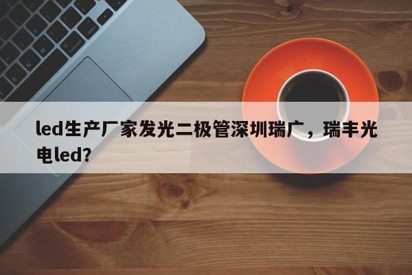 led生产厂家发光二极管深圳瑞广，瑞丰光电led？-第1张图片-LED灯珠-LED灯珠贴片-LED灯珠厂家台宏光电