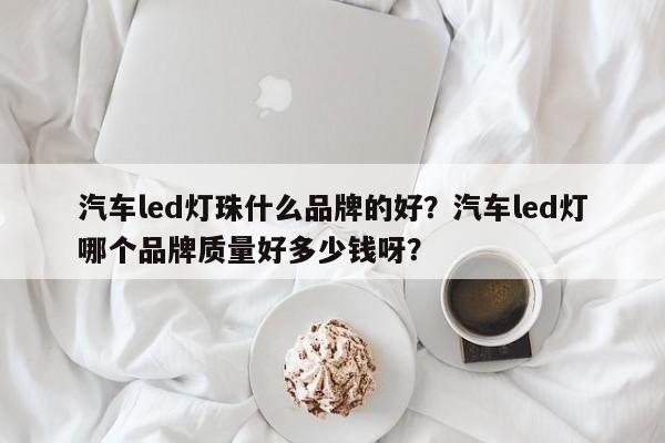 汽车led灯珠什么品牌的好?汽车led灯哪个品牌质量好多少钱呀?-第1张图片-LED灯珠-LED灯珠贴片-LED灯珠厂家台宏光电 汽车led灯珠什么品牌的好?汽车led灯哪个品牌质量好多少钱呀?-第1张图片-LED灯珠-LED灯珠贴片-LED灯珠厂家台宏光电