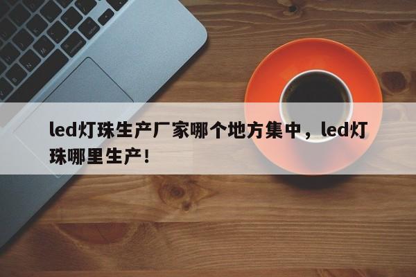 led灯珠生产厂家哪个地方集中,led灯珠哪里生产!-第1张图片-LED灯珠-LED灯珠贴片-LED灯珠厂家台宏光电 led灯珠生产厂家哪个地方集中,led灯珠哪里生产!-第1张图片-LED灯珠-LED灯珠贴片-LED灯珠厂家台宏光电